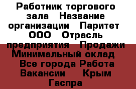 Работник торгового зала › Название организации ­ Паритет, ООО › Отрасль предприятия ­ Продажи › Минимальный оклад ­ 1 - Все города Работа » Вакансии   . Крым,Гаспра